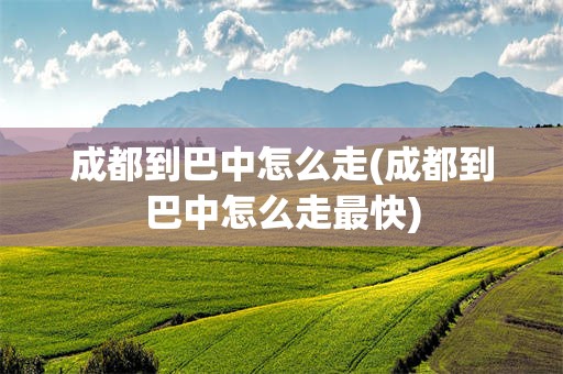 成都到巴中怎么走(成都到巴中怎么走最快)