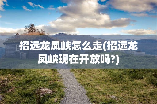 招远龙凤峡怎么走(招远龙凤峡现在开放吗?)