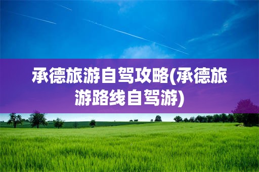 承德旅游自驾攻略(承德旅游路线自驾游)
