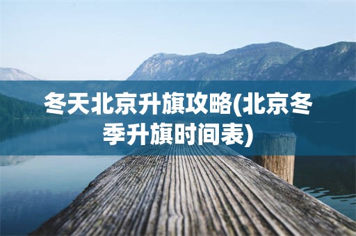 冬天北京升旗攻略(北京冬季升旗时间表)