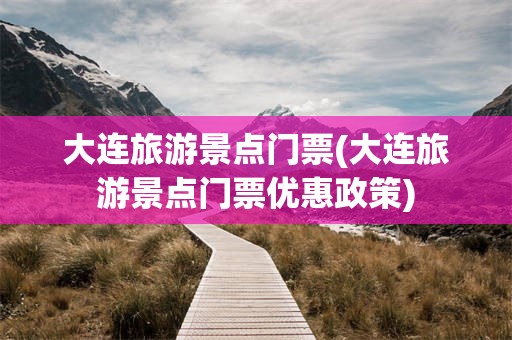 大连旅游景点门票(大连旅游景点门票优惠政策)