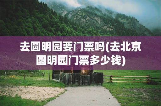 去圆明园要门票吗(去北京圆明园门票多少钱)