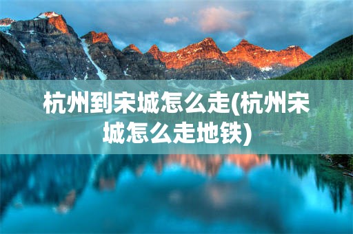 杭州到宋城怎么走(杭州宋城怎么走地铁)