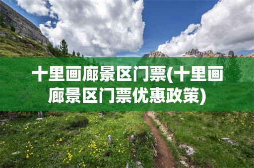 十里画廊景区门票(十里画廊景区门票优惠政策)