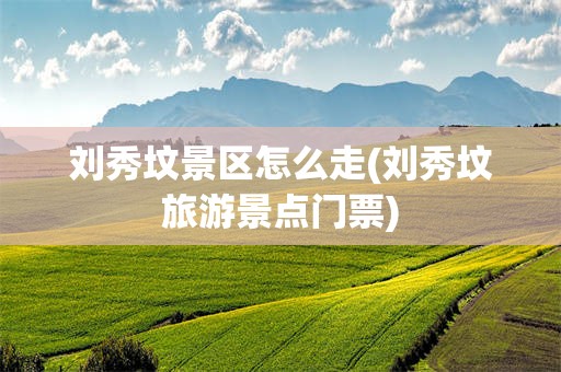 刘秀坟景区怎么走(刘秀坟旅游景点门票)