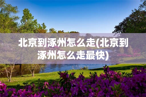 北京到涿州怎么走(北京到涿州怎么走最快)