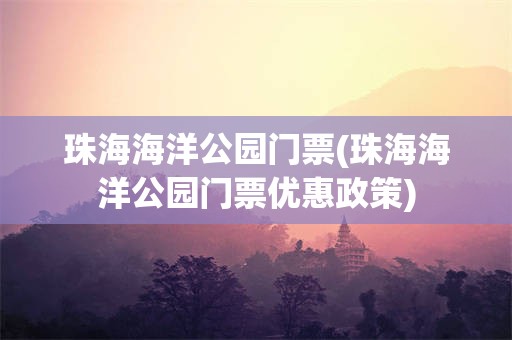 珠海海洋公园门票(珠海海洋公园门票优惠政策)