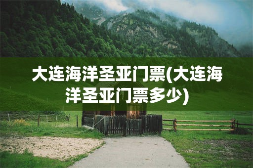 大连海洋圣亚门票(大连海洋圣亚门票多少)