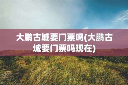 大鹏古城要门票吗(大鹏古城要门票吗现在)