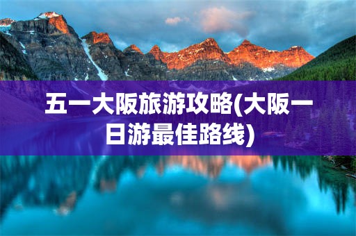 五一大阪旅游攻略(大阪一日游最佳路线)