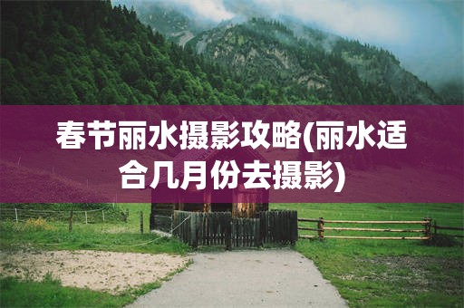 春节丽水摄影攻略(丽水适合几月份去摄影)