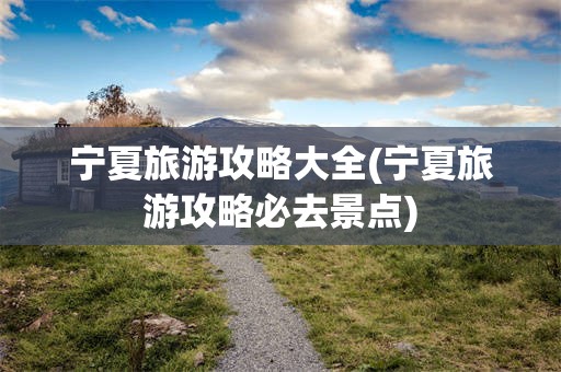 宁夏旅游攻略大全(宁夏旅游攻略必去景点)
