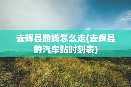 去辉县路线怎么走(去辉县的汽车站时刻表)