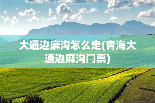 大通边麻沟怎么走(青海大通边麻沟门票)