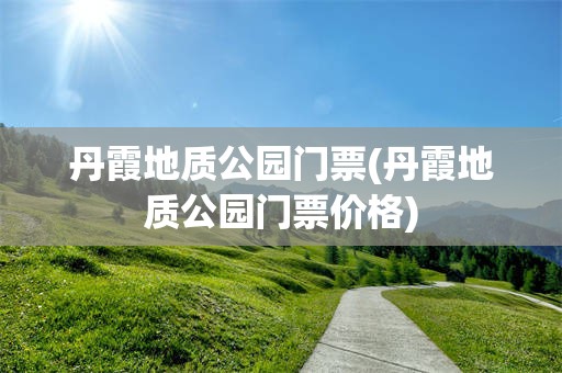丹霞地质公园门票(丹霞地质公园门票价格)