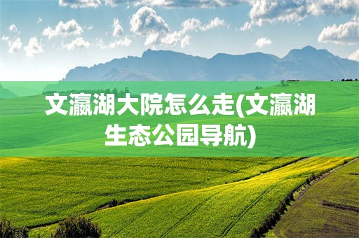 文瀛湖大院怎么走(文瀛湖生态公园导航)