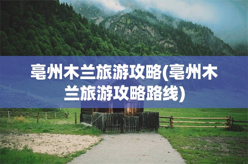 亳州木兰旅游攻略(亳州木兰旅游攻略路线)