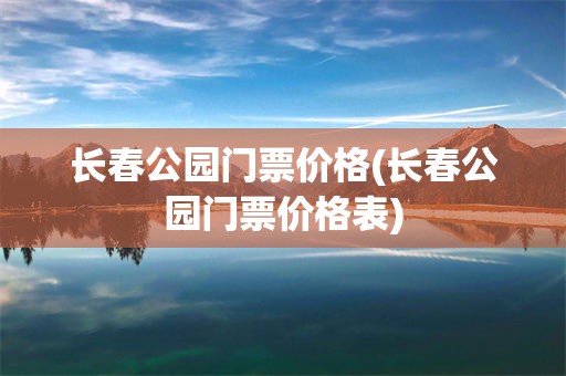 长春公园门票价格(长春公园门票价格表)