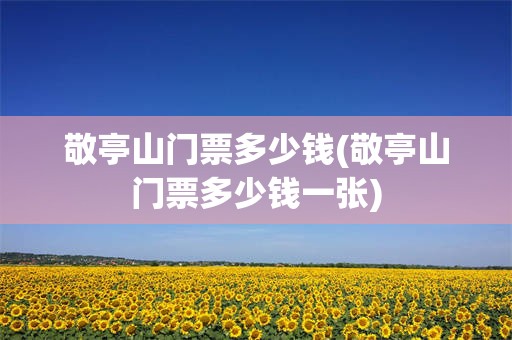 敬亭山门票多少钱(敬亭山门票多少钱一张)