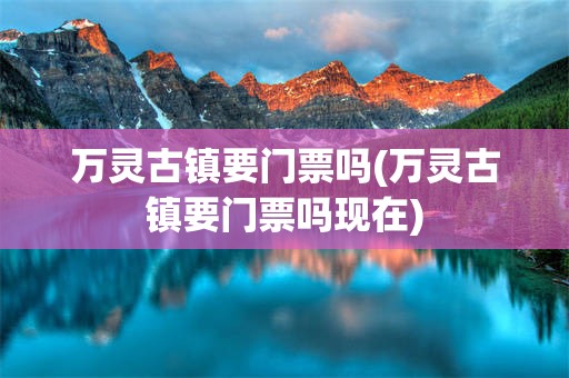 万灵古镇要门票吗(万灵古镇要门票吗现在)