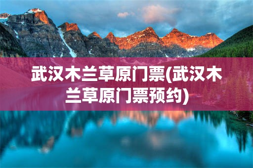 武汉木兰草原门票(武汉木兰草原门票预约)