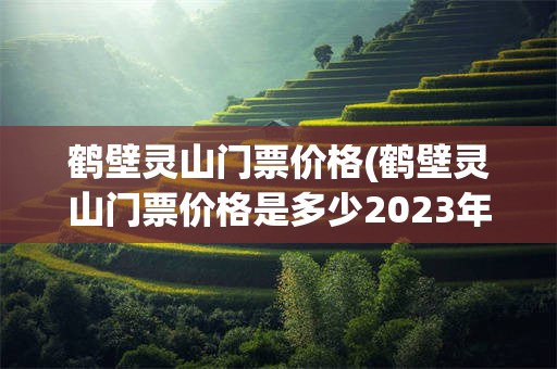 鹤壁灵山门票价格(鹤壁灵山门票价格是多少2023年)