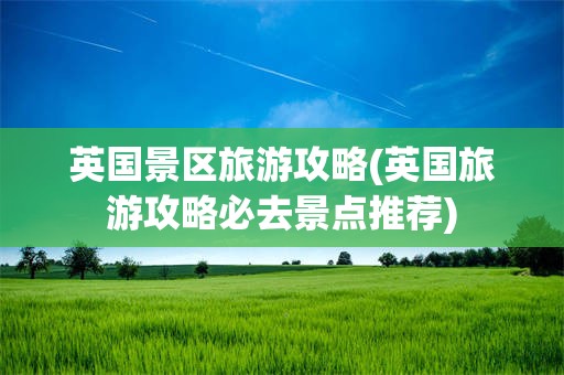 英国景区旅游攻略(英国旅游攻略必去景点推荐)
