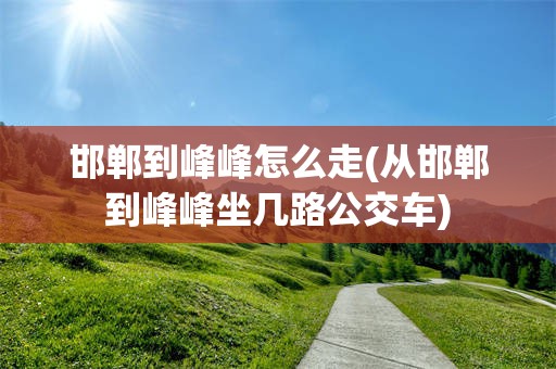 邯郸到峰峰怎么走(从邯郸到峰峰坐几路公交车)