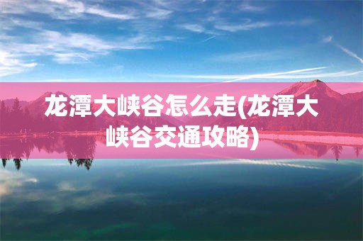 龙潭大峡谷怎么走(龙潭大峡谷交通攻略)