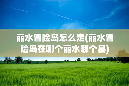 丽水冒险岛怎么走(丽水冒险岛在哪个丽水哪个县)