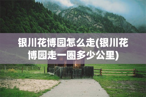 银川花博园怎么走(银川花博园走一圈多少公里)
