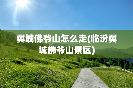 翼城佛爷山怎么走(临汾翼城佛爷山景区)
