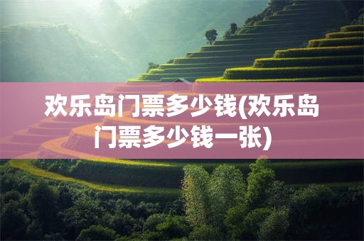 欢乐岛门票多少钱(欢乐岛门票多少钱一张)