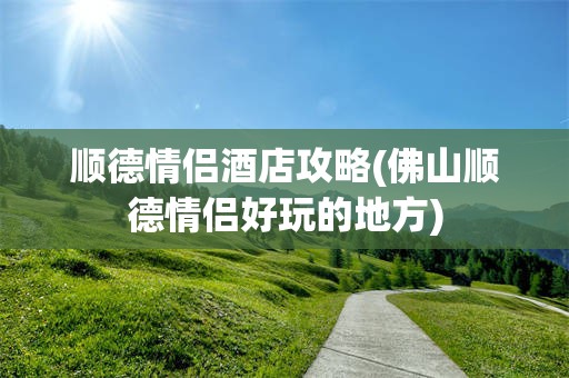 顺德情侣酒店攻略(佛山顺德情侣好玩的地方)