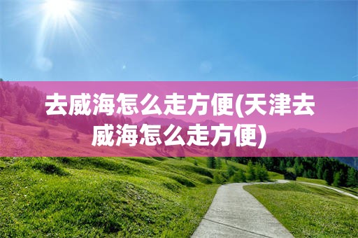 去威海怎么走方便(天津去威海怎么走方便)