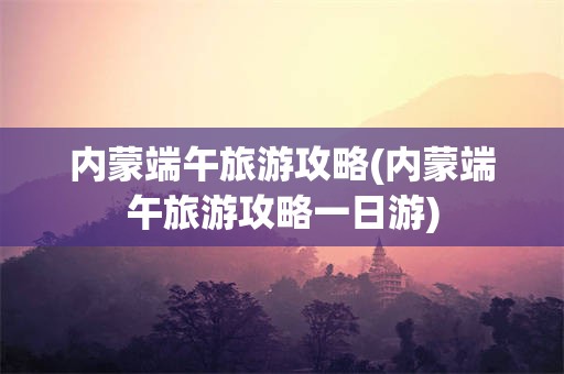内蒙端午旅游攻略(内蒙端午旅游攻略一日游)