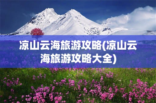 凉山云海旅游攻略(凉山云海旅游攻略大全)