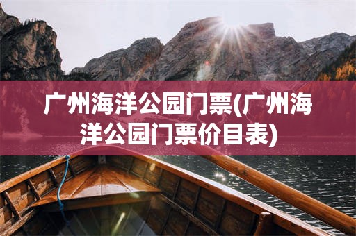 广州海洋公园门票(广州海洋公园门票价目表)