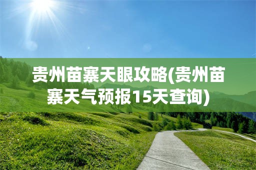 贵州苗寨天眼攻略(贵州苗寨天气预报15天查询)
