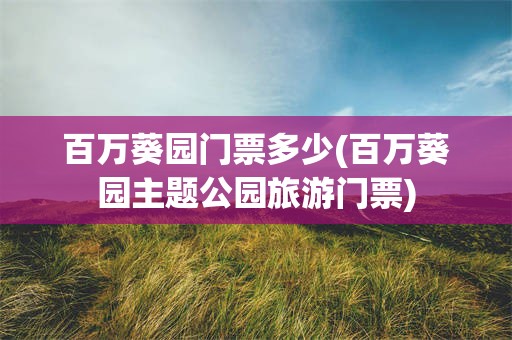 百万葵园门票多少(百万葵园主题公园旅游门票)