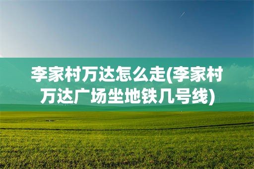 李家村万达怎么走(李家村万达广场坐地铁几号线)
