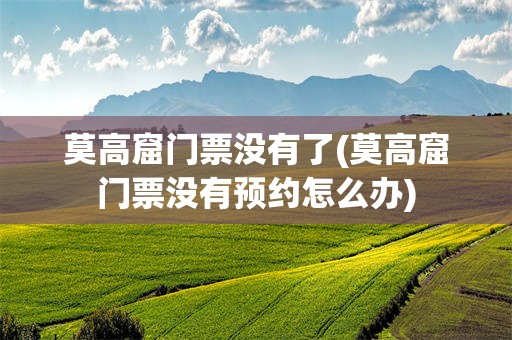 莫高窟门票没有了(莫高窟门票没有预约怎么办)