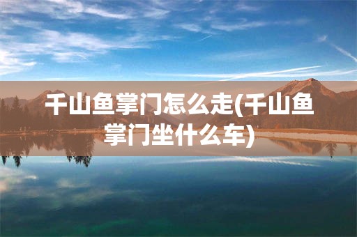 千山鱼掌门怎么走(千山鱼掌门坐什么车)