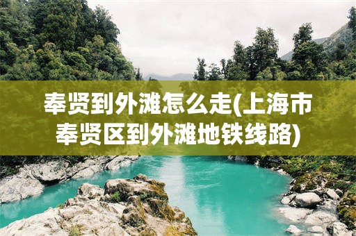 奉贤到外滩怎么走(上海市奉贤区到外滩地铁线路)