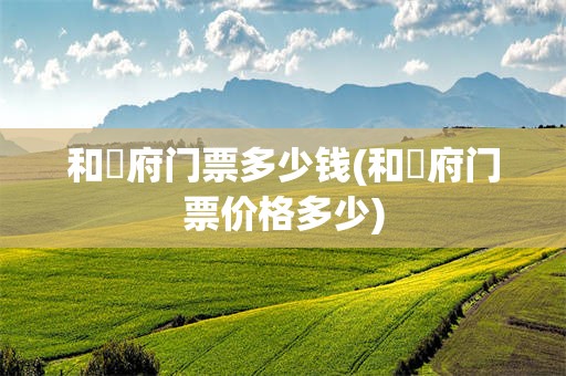 和珅府门票多少钱(和珅府门票价格多少)