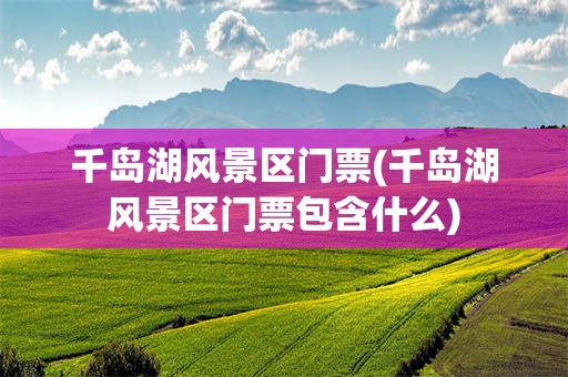 千岛湖风景区门票(千岛湖风景区门票包含什么)