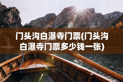 门头沟白瀑寺门票(门头沟白瀑寺门票多少钱一张)