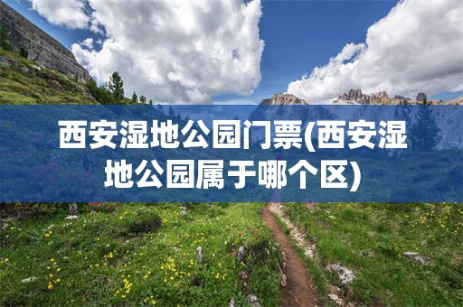 西安湿地公园门票(西安湿地公园属于哪个区)