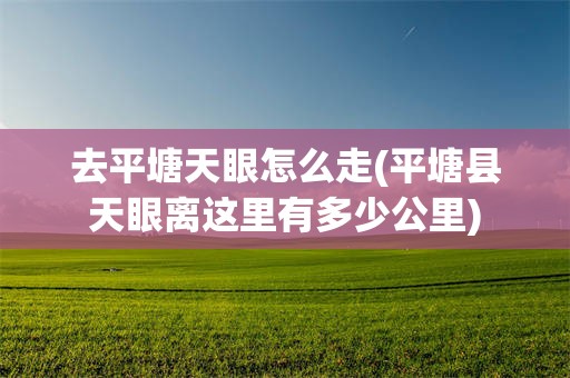 去平塘天眼怎么走(平塘县天眼离这里有多少公里)