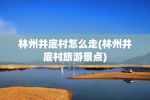 林州井底村怎么走(林州井底村旅游景点)